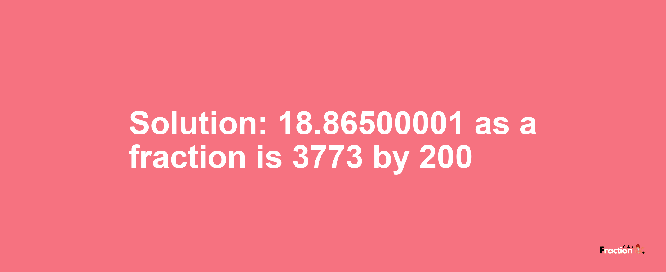 Solution:18.86500001 as a fraction is 3773/200